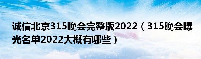 诚信北京315晚会完整版2022（315晚会曝光名单2022大概有哪些）