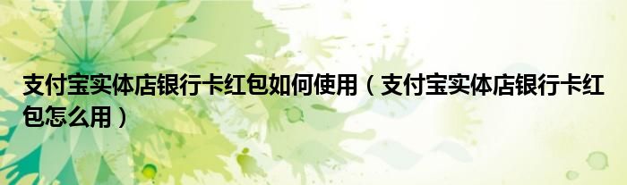 支付宝实体店银行卡红包如何使用（支付宝实体店银行卡红包怎么用）