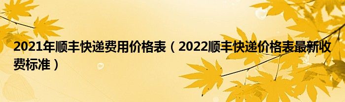 2021年顺丰快递费用价格表（2022顺丰快递价格表最新收费标准）