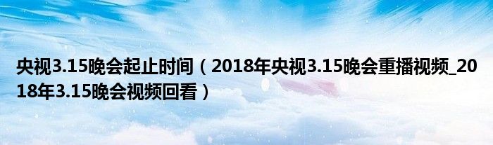 央视3.15晚会起止时间（2018年央视3.15晚会重播视频_2018年3.15晚会视频回看）