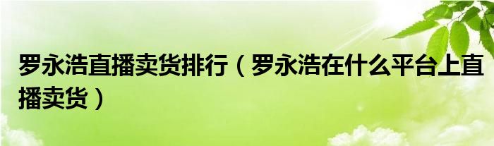 罗永浩直播卖货排行（罗永浩在什么平台上直播卖货）