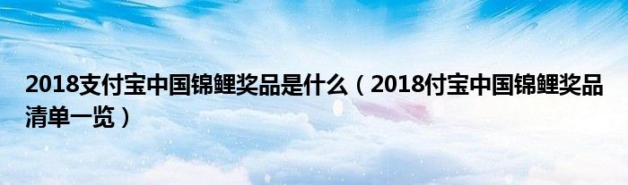 2018支付宝中国锦鲤奖品是什么（2018付宝中国锦鲤奖品清单一览）