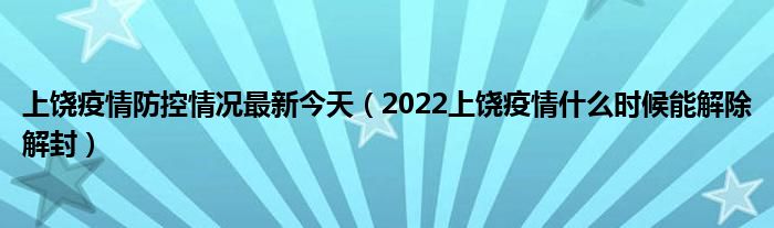 上饶疫情防控情况最新今天（2022上饶疫情什么时候能解除解封）