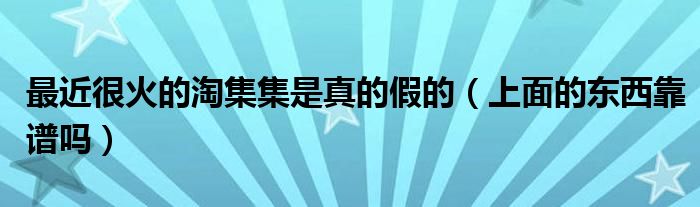 最近很火的淘集集是真的假的（上面的东西靠谱吗）