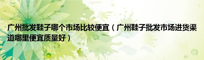 广州批发鞋子哪个市场比较便宜（广州鞋子批发市场进货渠道哪里便宜质量好）