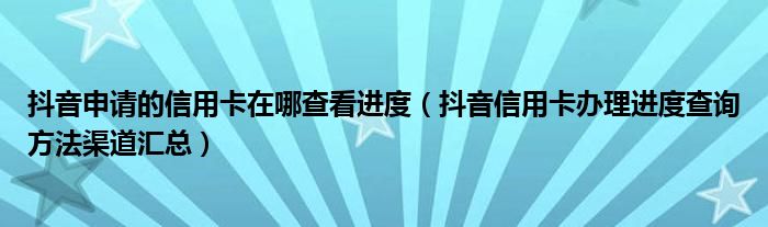 抖音申请的信用卡在哪查看进度（抖音信用卡办理进度查询方法渠道汇总）