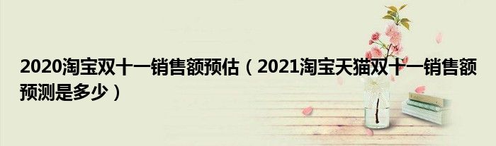 2020淘宝双十一销售额预估（2021淘宝天猫双十一销售额预测是多少）