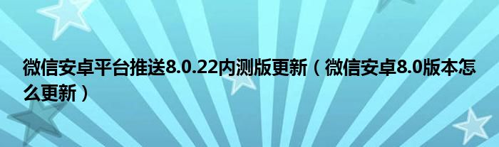 微信安卓平台推送8.0.22内测版更新（微信安卓8.0版本怎么更新）