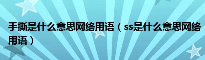 手撕是什么意思网络用语（ss是什么意思网络用语）