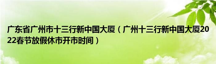 广东省广州市十三行新中国大厦（广州十三行新中国大厦2022春节放假休市开市时间）