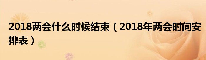 2018两会什么时候结束（2018年两会时间安排表）