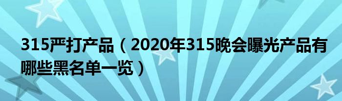 315严打产品（2020年315晚会曝光产品有哪些黑名单一览）