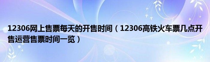 12306网上售票每天的开售时间（12306高铁火车票几点开售运营售票时间一览）