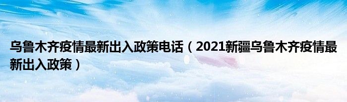 乌鲁木齐疫情最新出入政策电话（2021新疆乌鲁木齐疫情最新出入政策）