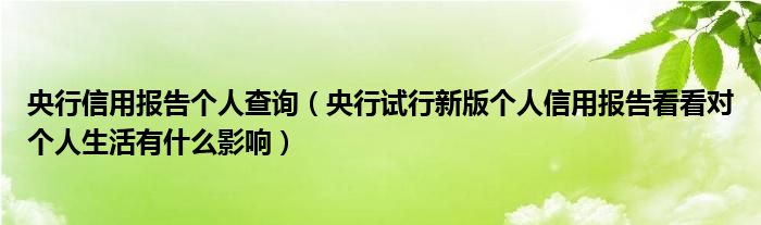 央行信用报告个人查询（央行试行新版个人信用报告看看对个人生活有什么影响）