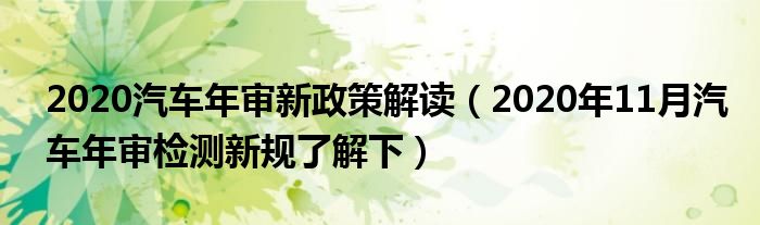 2020汽车年审新政策解读（2020年11月汽车年审检测新规了解下）