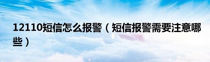 12110短信怎么报警（短信报警需要注意哪些）