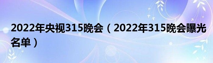 2022年央视315晚会（2022年315晚会曝光名单）