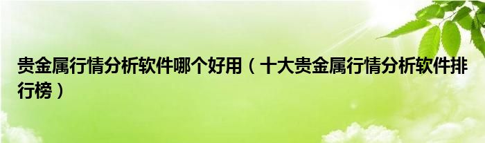 贵金属行情分析软件哪个好用（十大贵金属行情分析软件排行榜）