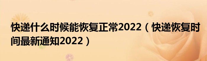 快递什么时候能恢复正常2022（快递恢复时间最新通知2022）