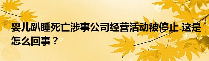 婴儿趴睡死亡涉事公司经营活动被停止 这是怎么回事？