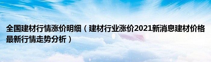 全国建材行情涨价明细（建材行业涨价2021新消息建材价格最新行情走势分析）