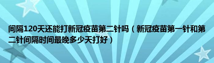 间隔120天还能打新冠疫苗第二针吗（新冠疫苗第一针和第二针间隔时间最晚多少天打好）