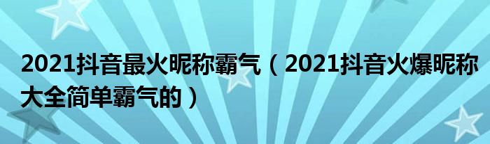 2021抖音最火昵称霸气（2021抖音火爆昵称大全简单霸气的）