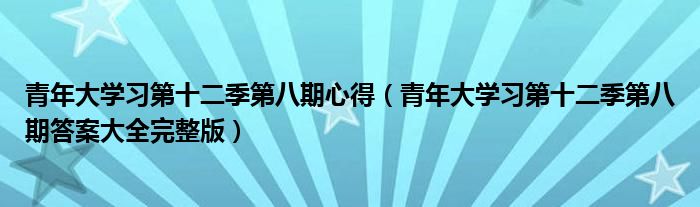 青年大学习第十二季第八期心得（青年大学习第十二季第八期答案大全完整版）