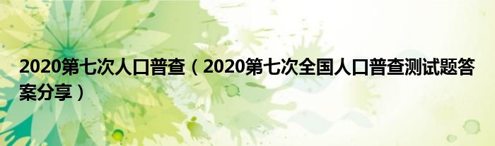 2020第七次人口普查（2020第七次全国人口普查测试题答案分享）