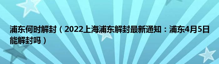 浦东何时解封（2022上海浦东解封最新通知：浦东4月5日能解封吗）