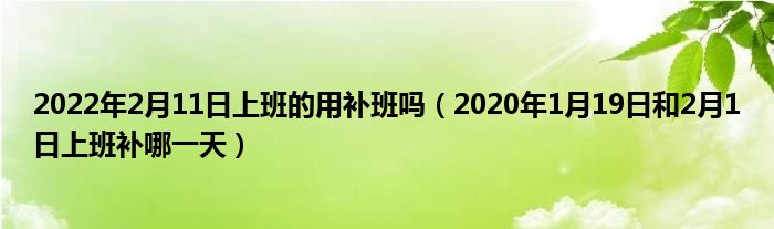 2022年2月11日上班的用补班吗（2020年1月19日和2月1日上班补哪一天）