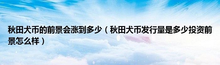 秋田犬币的前景会涨到多少（秋田犬币发行量是多少投资前景怎么样）