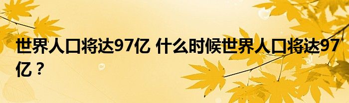 世界人口将达97亿 什么时候世界人口将达97亿？