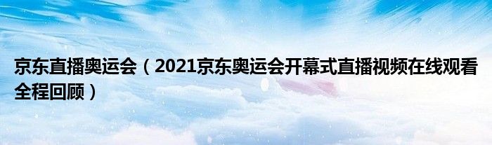 京东直播奥运会（2021京东奥运会开幕式直播视频在线观看全程回顾）