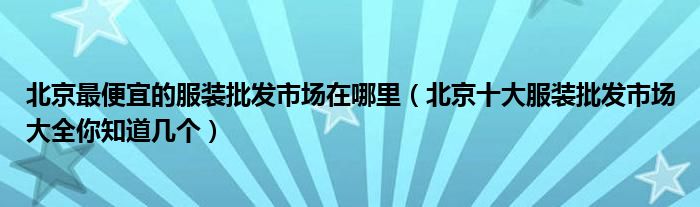 北京最便宜的服装批发市场在哪里（北京十大服装批发市场大全你知道几个）