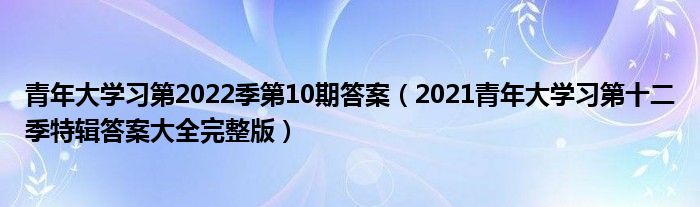 青年大学习第2022季第10期答案（2021青年大学习第十二季特辑答案大全完整版）