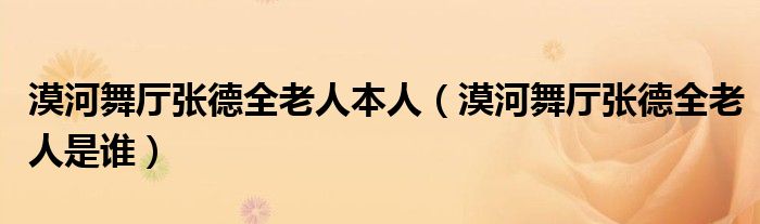 漠河舞厅张德全老人本人（漠河舞厅张德全老人是谁）