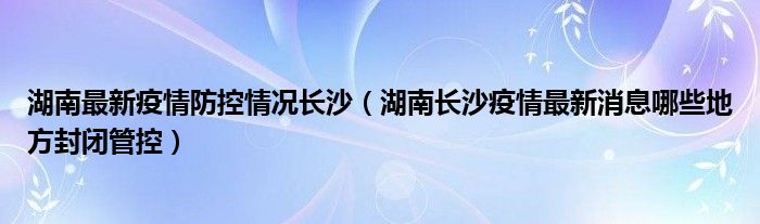 湖南最新疫情防控情况长沙（湖南长沙疫情最新消息哪些地方封闭管控）