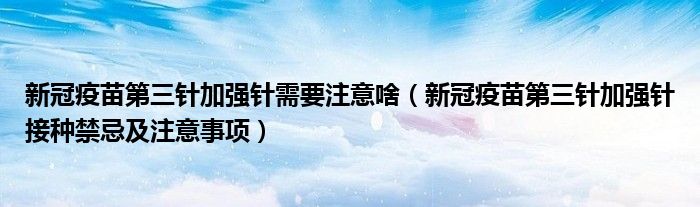 新冠疫苗第三针加强针需要注意啥（新冠疫苗第三针加强针接种禁忌及注意事项）