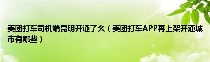 美团打车司机端昆明开通了么（美团打车APP再上架开通城市有哪些）