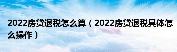 2022房贷退税怎么算（2022房贷退税具体怎么操作）