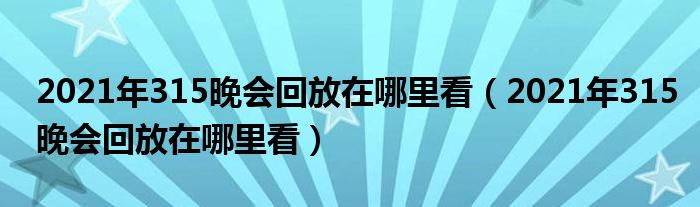 2021年315晚会回放在哪里看（2021年315晚会回放在哪里看）