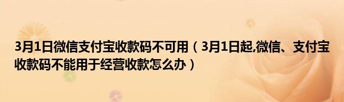 3月1日微信支付宝收款码不可用（3月1日起,微信、支付宝收款码不能用于经营收款怎么办）