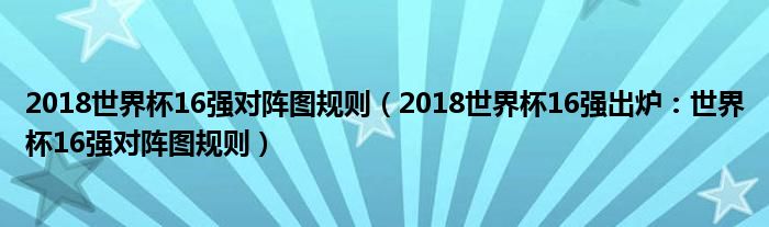 2018世界杯16强对阵图规则（2018世界杯16强出炉：世界杯16强对阵图规则）