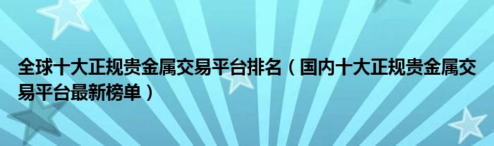 全球十大正规贵金属交易平台排名（国内十大正规贵金属交易平台最新榜单）