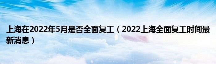 上海在2022年5月是否全面复工（2022上海全面复工时间最新消息）