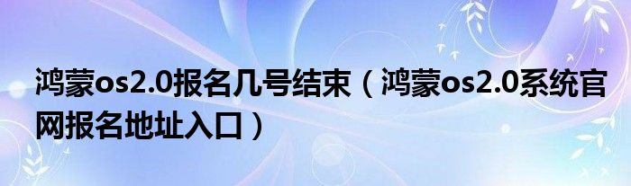 鸿蒙os2.0报名几号结束（鸿蒙os2.0系统官网报名地址入口）