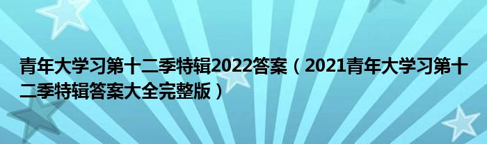 青年大学习第十二季特辑2022答案（2021青年大学习第十二季特辑答案大全完整版）