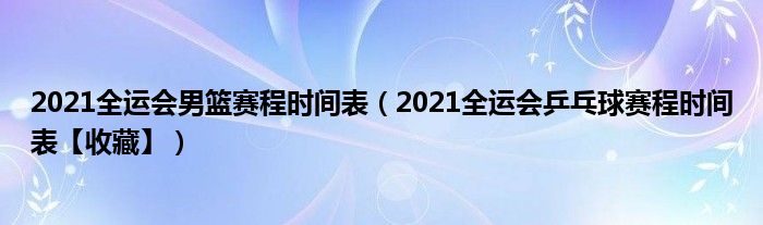 2021全运会男篮赛程时间表（2021全运会乒乓球赛程时间表【收藏】）